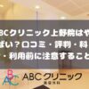 ABCクリニック上野院(BOSSクリニック上野)の口コミ・評判・料金・利用前に注意すること