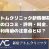 アトムクリニック新宿御苑院の口コミ・評判・料金、利用前の注意点とは？